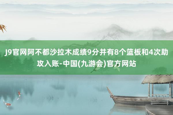 J9官网阿不都沙拉木成绩9分并有8个篮板和4次助攻入账-中国(九游会)官方网站