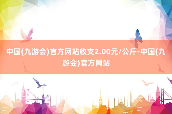 中国(九游会)官方网站收支2.00元/公斤-中国(九游会)官方网站