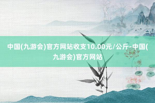 中国(九游会)官方网站收支10.00元/公斤-中国(九游会)官方网站