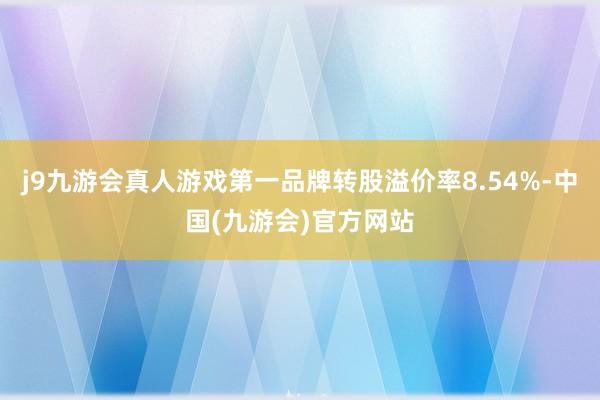 j9九游会真人游戏第一品牌转股溢价率8.54%-中国(九游会)官方网站