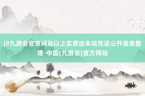 j9九游会官方网站以上实质由本站凭证公开信息整理-中国(九游会)官方网站