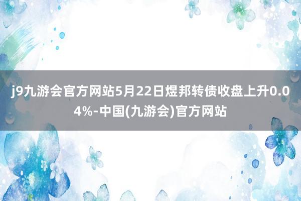 j9九游会官方网站5月22日煜邦转债收盘上升0.04%-中国(九游会)官方网站