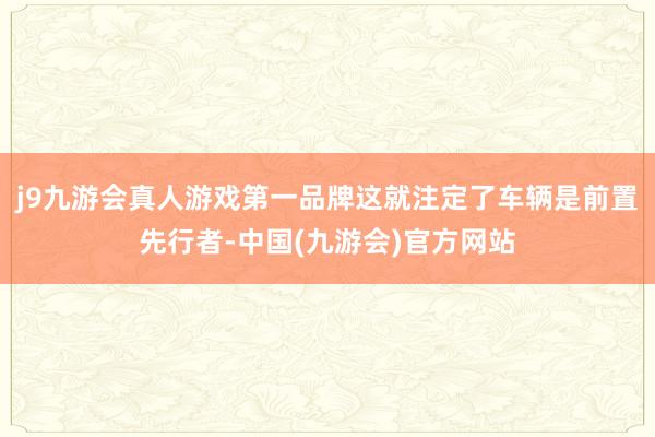 j9九游会真人游戏第一品牌这就注定了车辆是前置先行者-中国(九游会)官方网站