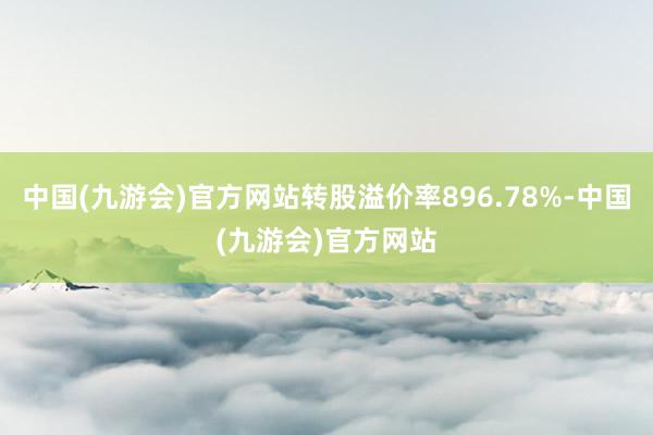 中国(九游会)官方网站转股溢价率896.78%-中国(九游会)官方网站