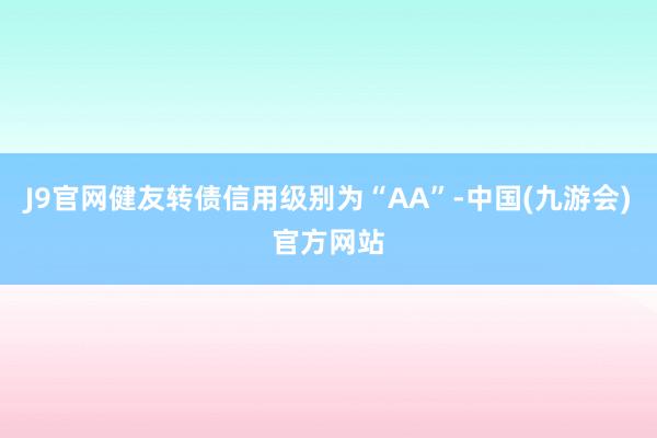 J9官网健友转债信用级别为“AA”-中国(九游会)官方网站