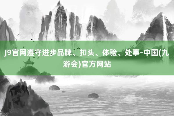 J9官网遵守进步品牌、扣头、体验、处事-中国(九游会)官方网站