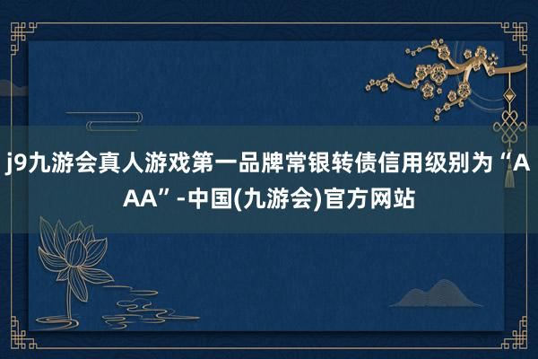 j9九游会真人游戏第一品牌常银转债信用级别为“AAA”-中国(九游会)官方网站