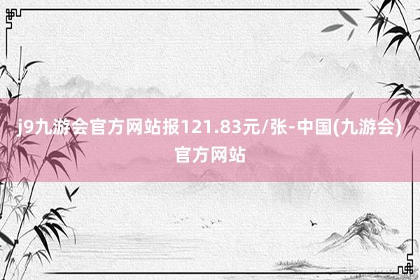 j9九游会官方网站报121.83元/张-中国(九游会)官方网站