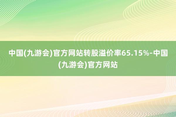 中国(九游会)官方网站转股溢价率65.15%-中国(九游会)官方网站