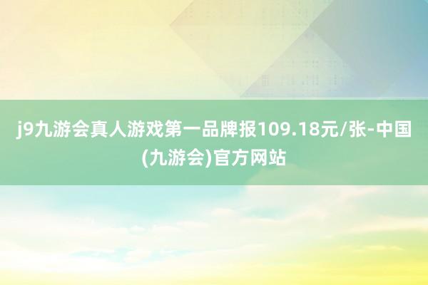 j9九游会真人游戏第一品牌报109.18元/张-中国(九游会)官方网站