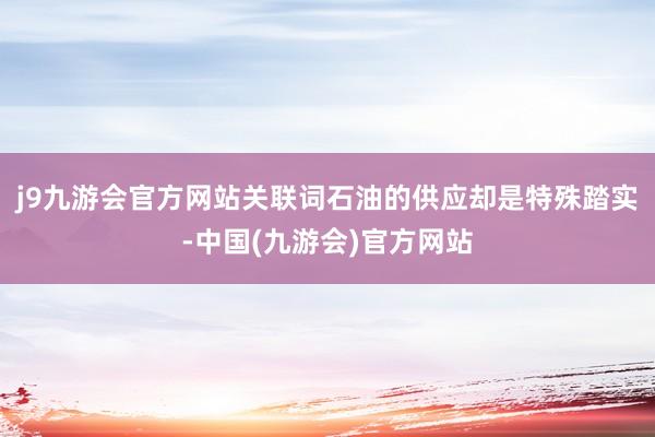 j9九游会官方网站关联词石油的供应却是特殊踏实-中国(九游会)官方网站