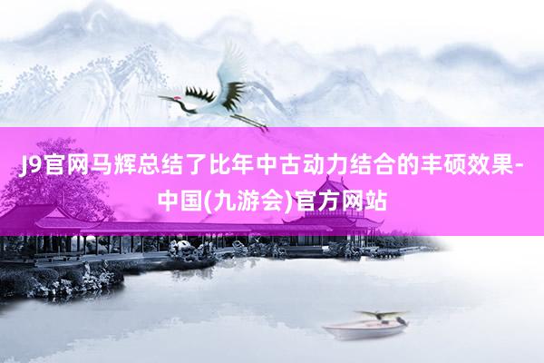 J9官网马辉总结了比年中古动力结合的丰硕效果-中国(九游会)官方网站