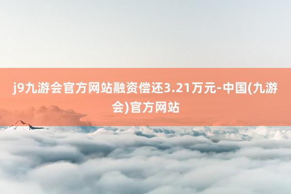 j9九游会官方网站融资偿还3.21万元-中国(九游会)官方网站