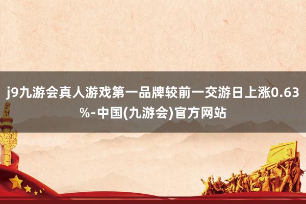 j9九游会真人游戏第一品牌较前一交游日上涨0.63%-中国(九游会)官方网站