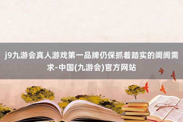 j9九游会真人游戏第一品牌仍保抓着踏实的阛阓需求-中国(九游会)官方网站