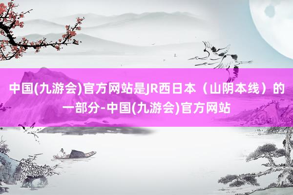 中国(九游会)官方网站是JR西日本（山阴本线）的一部分-中国(九游会)官方网站