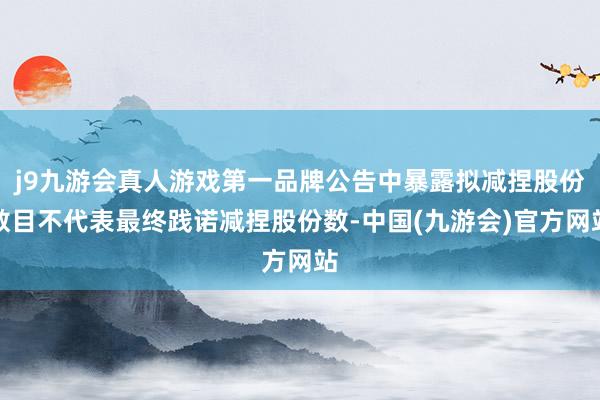 j9九游会真人游戏第一品牌公告中暴露拟减捏股份数目不代表最终践诺减捏股份数-中国(九游会)官方网站