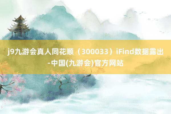 j9九游会真人同花顺（300033）iFind数据露出-中国(九游会)官方网站