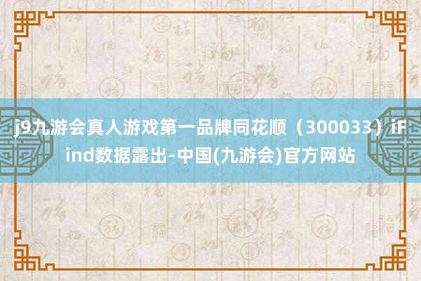 j9九游会真人游戏第一品牌同花顺（300033）iFind数据露出-中国(九游会)官方网站