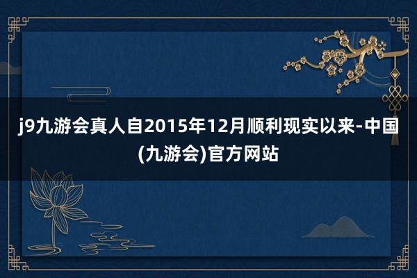 j9九游会真人自2015年12月顺利现实以来-中国(九游会)官方网站