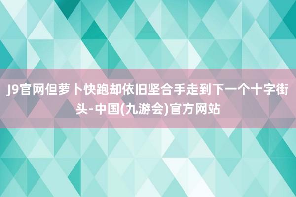 J9官网但萝卜快跑却依旧坚合手走到下一个十字街头-中国(九游会)官方网站