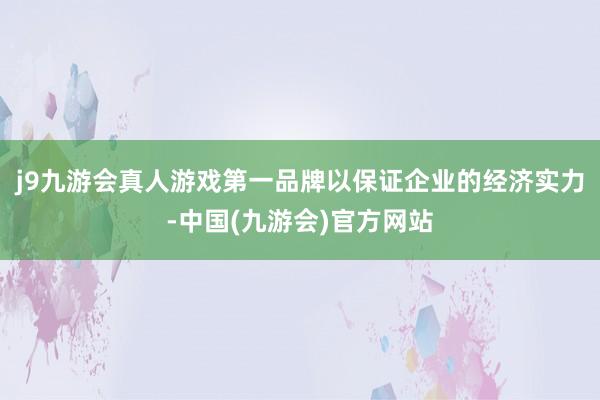 j9九游会真人游戏第一品牌以保证企业的经济实力-中国(九游会)官方网站