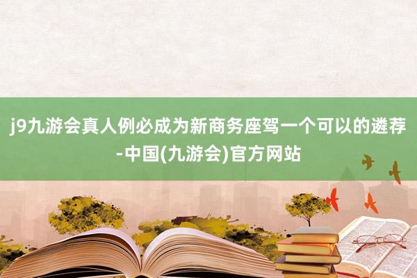 j9九游会真人例必成为新商务座驾一个可以的遴荐-中国(九游会)官方网站