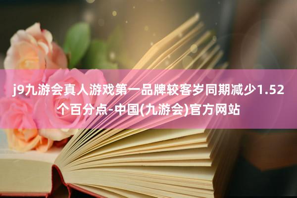 j9九游会真人游戏第一品牌较客岁同期减少1.52个百分点-中国(九游会)官方网站