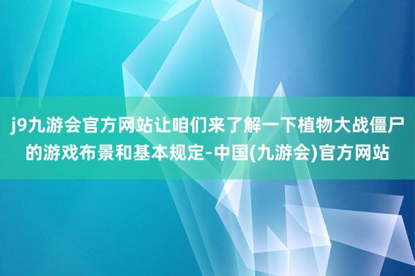 j9九游会官方网站让咱们来了解一下植物大战僵尸的游戏布景和基本规定-中国(九游会)官方网站