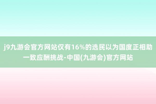 j9九游会官方网站仅有16%的选民以为国度正相助一致应酬挑战-中国(九游会)官方网站