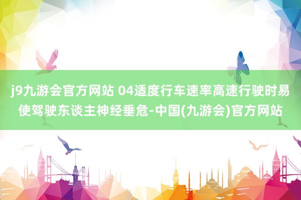 j9九游会官方网站 04适度行车速率高速行驶时易使驾驶东谈主神经垂危-中国(九游会)官方网站