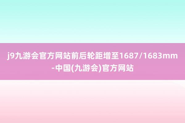 j9九游会官方网站前后轮距增至1687/1683mm-中国(九游会)官方网站