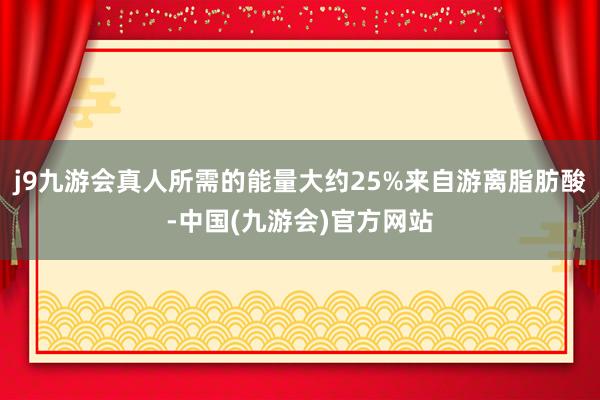 j9九游会真人所需的能量大约25%来自游离脂肪酸-中国(九游会)官方网站