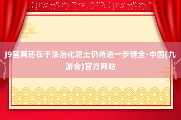 J9官网还在于法治化泥土仍待进一步健全-中国(九游会)官方网站