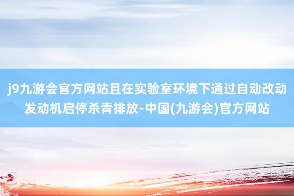 j9九游会官方网站且在实验室环境下通过自动改动发动机启停杀青排放-中国(九游会)官方网站