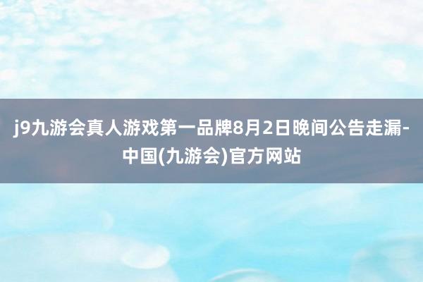 j9九游会真人游戏第一品牌8月2日晚间公告走漏-中国(九游会)官方网站