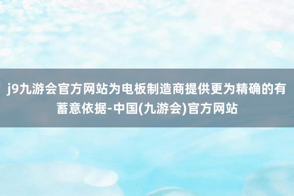 j9九游会官方网站为电板制造商提供更为精确的有蓄意依据-中国(九游会)官方网站