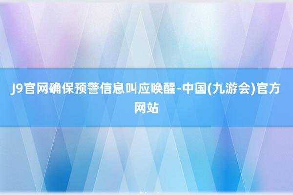 J9官网确保预警信息叫应唤醒-中国(九游会)官方网站