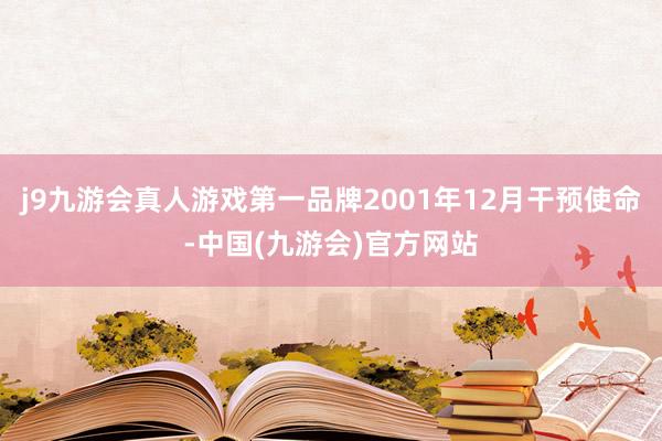 j9九游会真人游戏第一品牌2001年12月干预使命-中国(九游会)官方网站