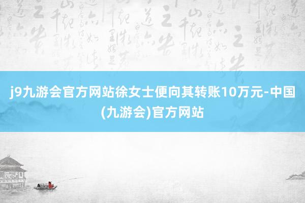 j9九游会官方网站徐女士便向其转账10万元-中国(九游会)官方网站