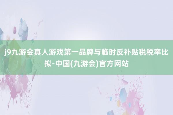 j9九游会真人游戏第一品牌与临时反补贴税税率比拟-中国(九游会)官方网站