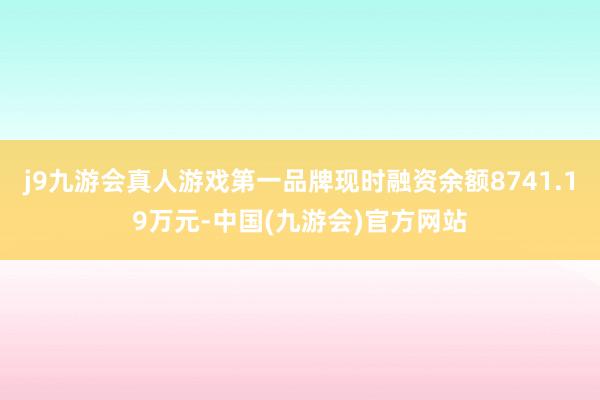 j9九游会真人游戏第一品牌现时融资余额8741.19万元-中国(九游会)官方网站