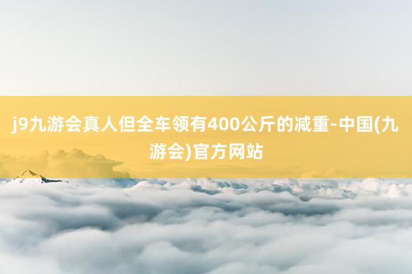 j9九游会真人但全车领有400公斤的减重-中国(九游会)官方网站