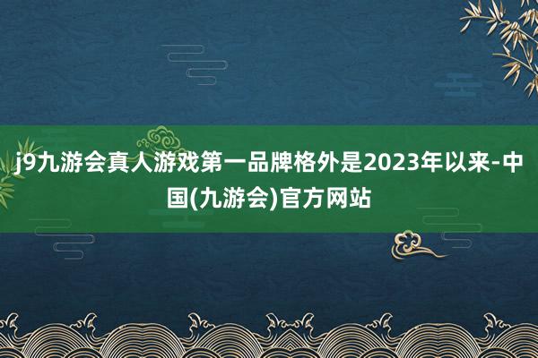 j9九游会真人游戏第一品牌格外是2023年以来-中国(九游会)官方网站