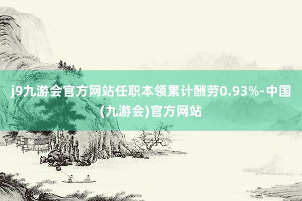 j9九游会官方网站任职本领累计酬劳0.93%-中国(九游会)官方网站