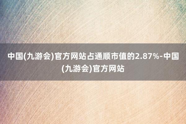 中国(九游会)官方网站占通顺市值的2.87%-中国(九游会)官方网站