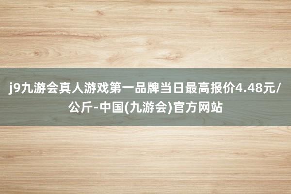 j9九游会真人游戏第一品牌当日最高报价4.48元/公斤-中国(九游会)官方网站