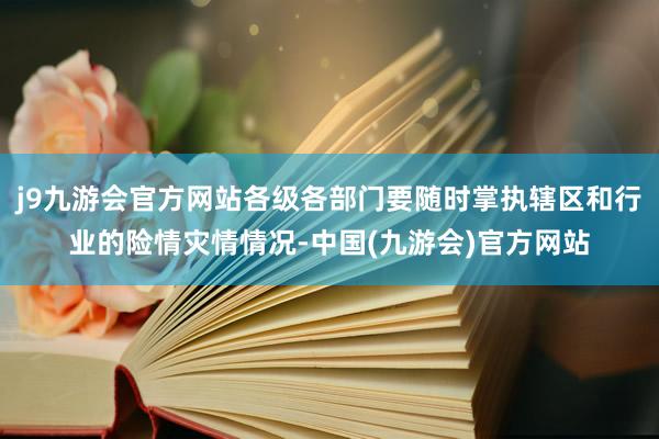 j9九游会官方网站各级各部门要随时掌执辖区和行业的险情灾情情况-中国(九游会)官方网站