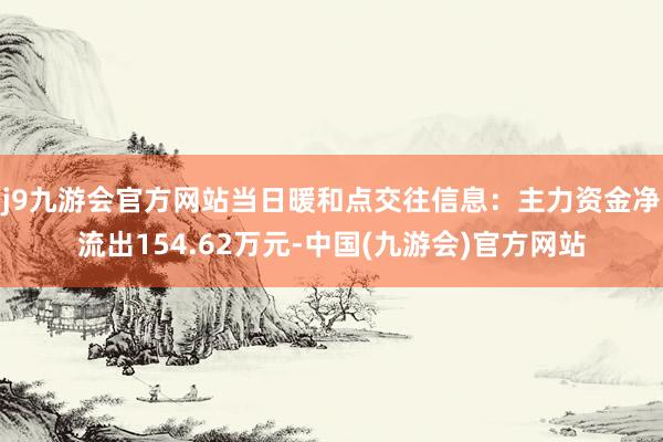 j9九游会官方网站当日暖和点交往信息：主力资金净流出154.62万元-中国(九游会)官方网站