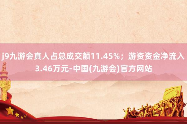 j9九游会真人占总成交额11.45%；游资资金净流入3.46万元-中国(九游会)官方网站